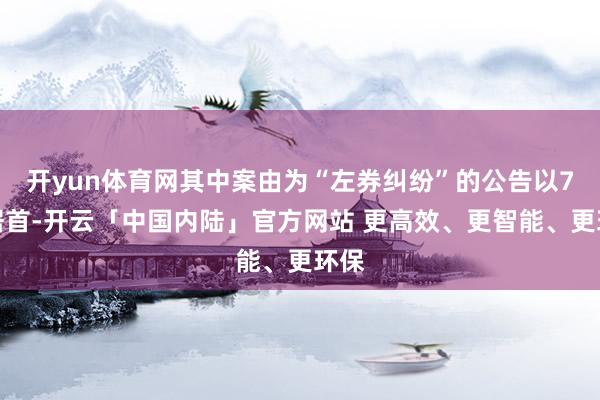 开yun体育网其中案由为“左券纠纷”的公告以7则居首-开云「中国内陆」官方网站 更高效、更智能、更环保