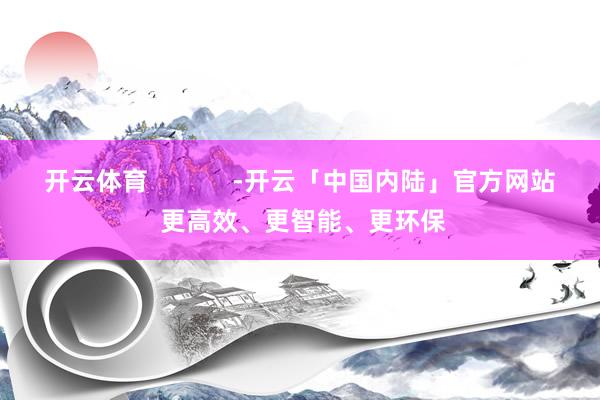 开云体育            -开云「中国内陆」官方网站 更高效、更智能、更环保