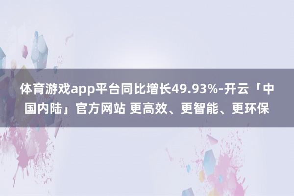 体育游戏app平台同比增长49.93%-开云「中国内陆」官方网站 更高效、更智能、更环保