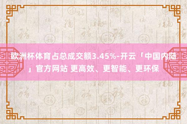 欧洲杯体育占总成交额3.45%-开云「中国内陆」官方网站 更高效、更智能、更环保
