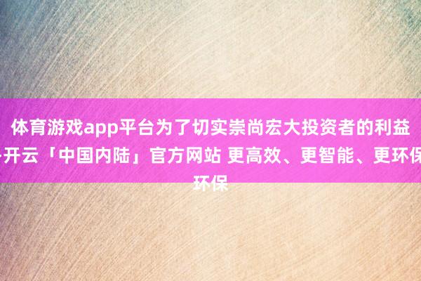 体育游戏app平台为了切实崇尚宏大投资者的利益-开云「中国内陆」官方网站 更高效、更智能、更环保