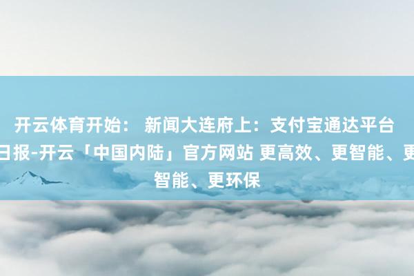 开云体育开始： 新闻大连府上：支付宝通达平台 大家日报-开云「中国内陆」官方网站 更高效、更智能、更环保