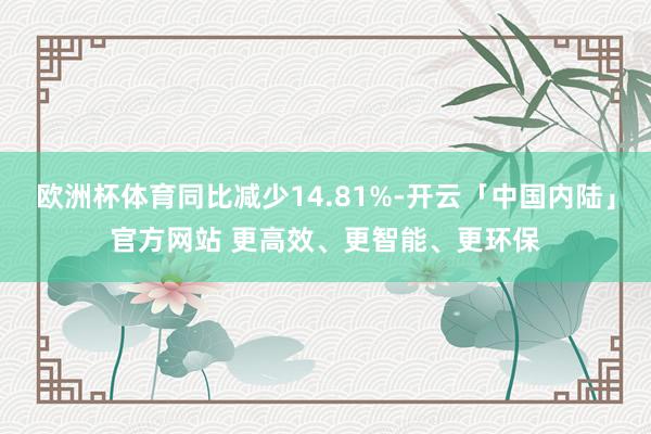 欧洲杯体育同比减少14.81%-开云「中国内陆」官方网站 更高效、更智能、更环保