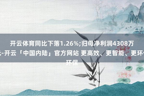 开云体育同比下落1.26%;归母净利润4308万元-开云「中国内陆」官方网站 更高效、更智能、更环保