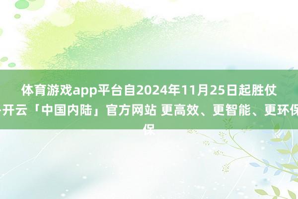 体育游戏app平台自2024年11月25日起胜仗-开云「中国内陆」官方网站 更高效、更智能、更环保