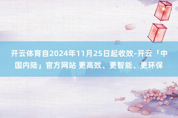 开云体育自2024年11月25日起收效-开云「中国内陆」官方网站 更高效、更智能、更环保