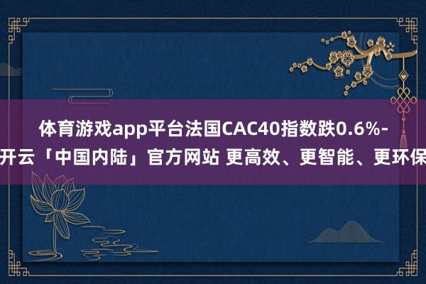 体育游戏app平台法国CAC40指数跌0.6%-开云「中国内陆」官方网站 更高效、更智能、更环保