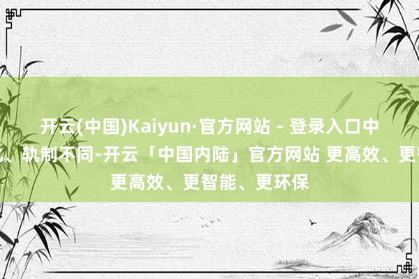开云(中国)Kaiyun·官方网站 - 登录入口中欧历史、文化、轨制不同-开云「中国内陆」官方网站 更高效、更智能、更环保