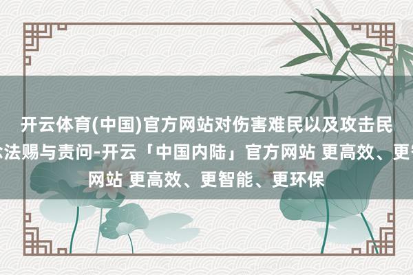 开云体育(中国)官方网站对伤害难民以及攻击民用方法的作念法赐与责问-开云「中国内陆」官方网站 更高效、更智能、更环保