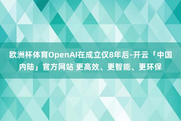 欧洲杯体育OpenAI在成立仅8年后-开云「中国内陆」官方网站 更高效、更智能、更环保