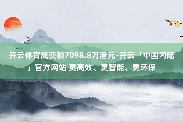 开云体育成交额7098.8万港元-开云「中国内陆」官方网站 更高效、更智能、更环保