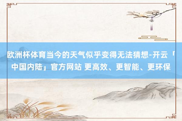 欧洲杯体育当今的天气似乎变得无法猜想-开云「中国内陆」官方网站 更高效、更智能、更环保