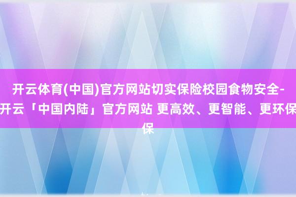 开云体育(中国)官方网站切实保险校园食物安全-开云「中国内陆」官方网站 更高效、更智能、更环保
