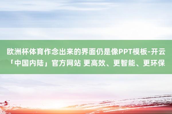 欧洲杯体育作念出来的界面仍是像PPT模板-开云「中国内陆」官方网站 更高效、更智能、更环保