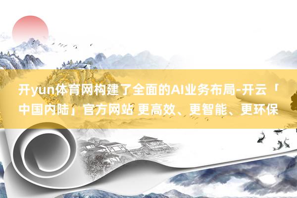 开yun体育网构建了全面的AI业务布局-开云「中国内陆」官方网站 更高效、更智能、更环保