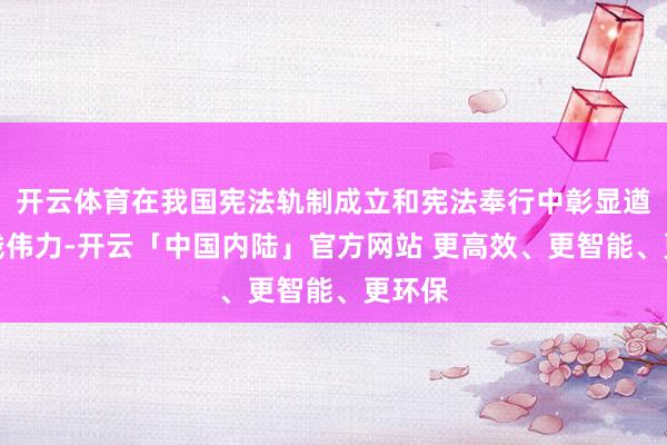 开云体育在我国宪法轨制成立和宪法奉行中彰显遒劲实践伟力-开云「中国内陆」官方网站 更高效、更智能、更环保