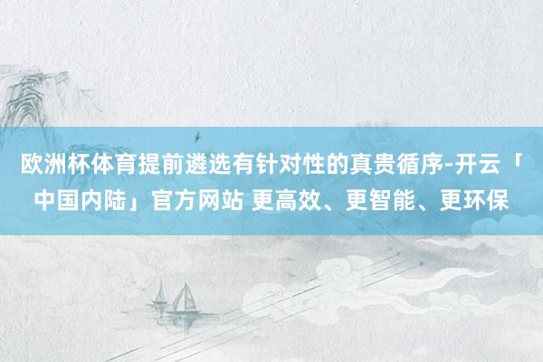 欧洲杯体育提前遴选有针对性的真贵循序-开云「中国内陆」官方网站 更高效、更智能、更环保