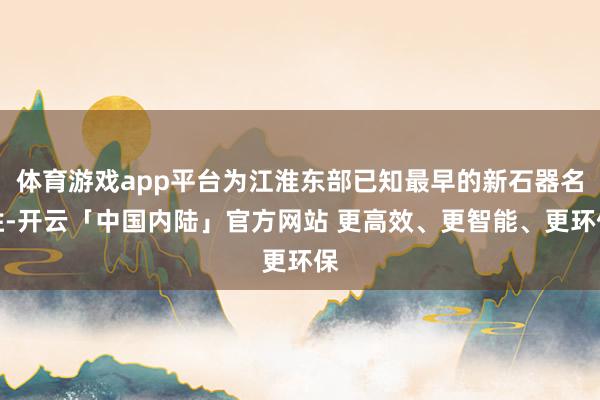 体育游戏app平台为江淮东部已知最早的新石器名胜-开云「中国内陆」官方网站 更高效、更智能、更环保