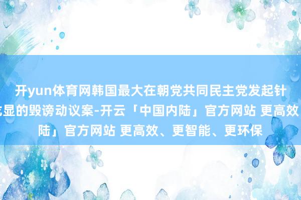 开yun体育网韩国最大在朝党共同民主党发起针对国防部主座金龙显的毁谤动议案-开云「中国内陆」官方网站 更高效、更智能、更环保