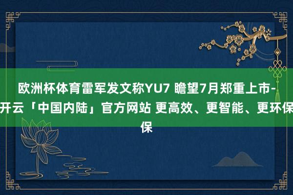 欧洲杯体育雷军发文称YU7 瞻望7月郑重上市-开云「中国内陆」官方网站 更高效、更智能、更环保