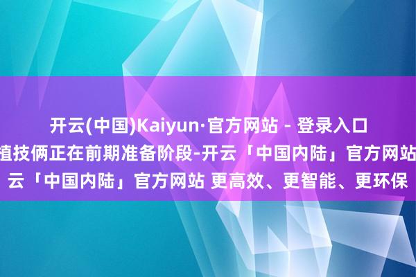 开云(中国)Kaiyun·官方网站 - 登录入口当今公司医用低和缓储栽植技俩正在前期准备阶段-开云「中国内陆」官方网站 更高效、更智能、更环保