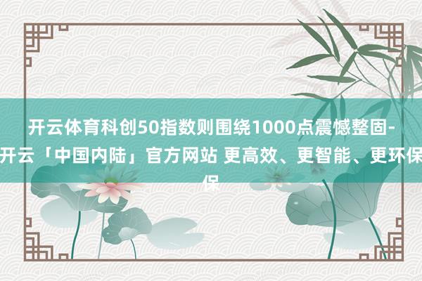 开云体育科创50指数则围绕1000点震憾整固-开云「中国内陆」官方网站 更高效、更智能、更环保