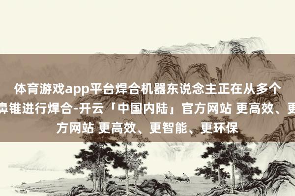 体育游戏app平台焊合机器东说念主正在从多个角度对星舰的鼻锥进行焊合-开云「中国内陆」官方网站 更高效、更智能、更环保