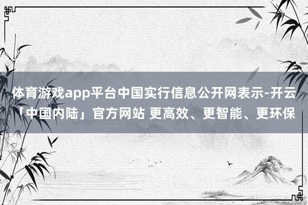 体育游戏app平台中国实行信息公开网表示-开云「中国内陆」官方网站 更高效、更智能、更环保