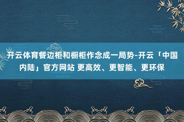 开云体育餐边柜和橱柜作念成一局势-开云「中国内陆」官方网站 更高效、更智能、更环保