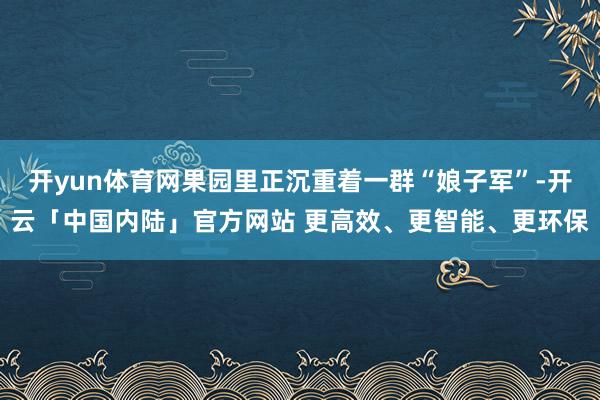 开yun体育网果园里正沉重着一群“娘子军”-开云「中国内陆」官方网站 更高效、更智能、更环保
