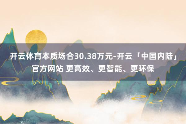 开云体育本质场合30.38万元-开云「中国内陆」官方网站 更高效、更智能、更环保