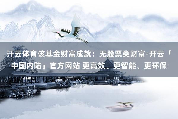 开云体育该基金财富成就：无股票类财富-开云「中国内陆」官方网站 更高效、更智能、更环保