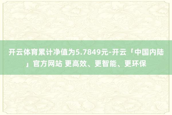 开云体育累计净值为5.7849元-开云「中国内陆」官方网站 更高效、更智能、更环保
