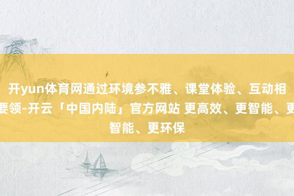 开yun体育网通过环境参不雅、课堂体验、互动相通等要领-开云「中国内陆」官方网站 更高效、更智能、更环保