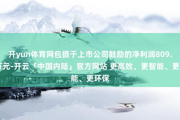开yun体育网包摄于上市公司鼓励的净利润809.27万元-开云「中国内陆」官方网站 更高效、更智能、更环保