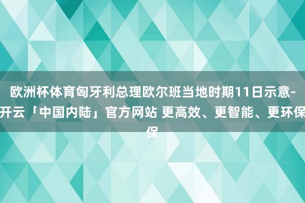 欧洲杯体育匈牙利总理欧尔班当地时期11日示意-开云「中国内陆」官方网站 更高效、更智能、更环保