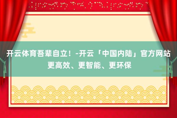 开云体育吾辈自立！-开云「中国内陆」官方网站 更高效、更智能、更环保