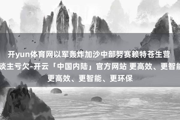 开yun体育网以军轰炸加沙中部努赛赖特苍生营 已致30东谈主亏欠-开云「中国内陆」官方网站 更高效、更智能、更环保