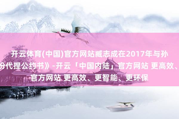 开云体育(中国)官方网站臧志成在2017年与孙巧妹缔结了《股份代捏公约书》-开云「中国内陆」官方网站 更高效、更智能、更环保