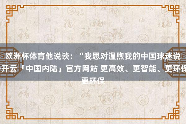 欧洲杯体育他说谈：“我思对温煦我的中国球迷说-开云「中国内陆」官方网站 更高效、更智能、更环保