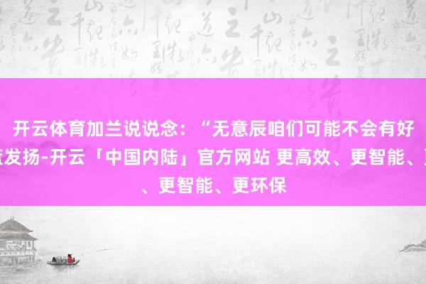 开云体育加兰说说念：“无意辰咱们可能不会有好的投篮发扬-开云「中国内陆」官方网站 更高效、更智能、更环保