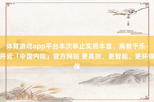 体育游戏app平台本次举止实质丰富、寓教于乐-开云「中国内陆」官方网站 更高效、更智能、更环保