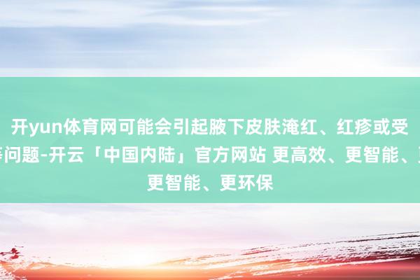 开yun体育网可能会引起腋下皮肤淹红、红疹或受凉等等问题-开云「中国内陆」官方网站 更高效、更智能、更环保