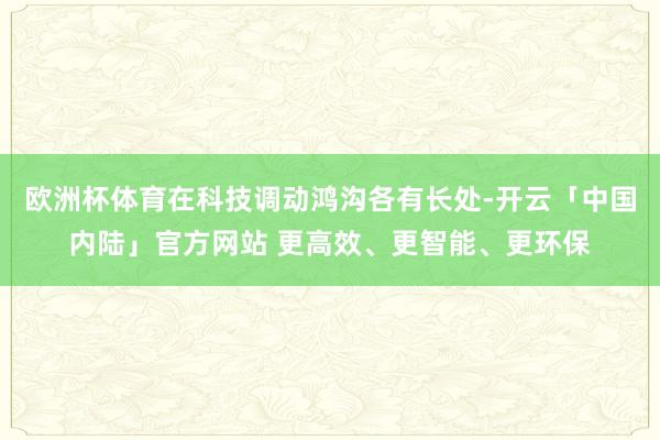 欧洲杯体育在科技调动鸿沟各有长处-开云「中国内陆」官方网站 更高效、更智能、更环保
