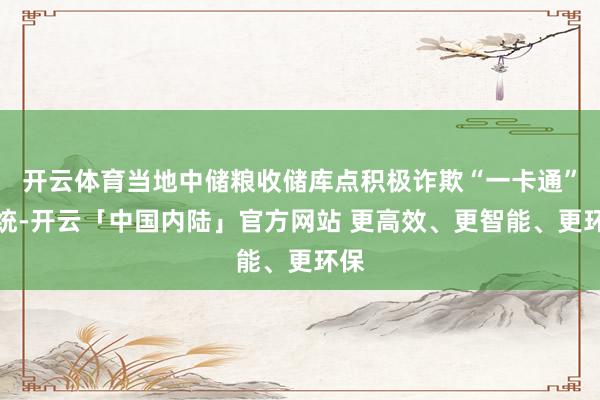 开云体育当地中储粮收储库点积极诈欺“一卡通”系统-开云「中国内陆」官方网站 更高效、更智能、更环保