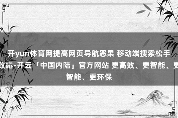 开yun体育网提高网页导航恶果 移动端搜索松手优化败露-开云「中国内陆」官方网站 更高效、更智能、更环保