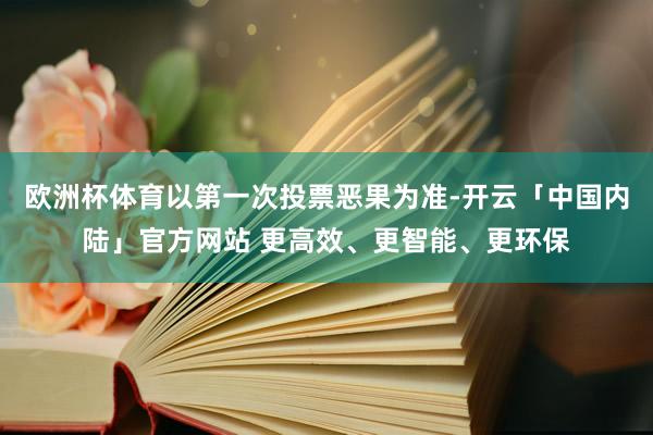 欧洲杯体育以第一次投票恶果为准-开云「中国内陆」官方网站 更高效、更智能、更环保