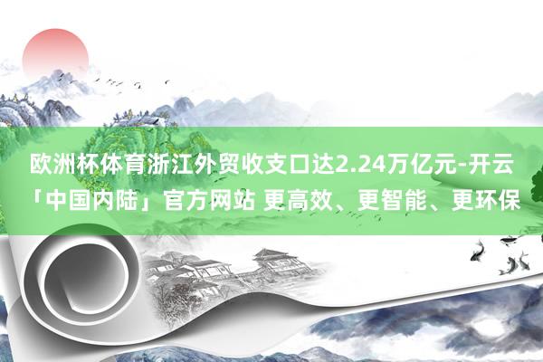 欧洲杯体育浙江外贸收支口达2.24万亿元-开云「中国内陆」官方网站 更高效、更智能、更环保