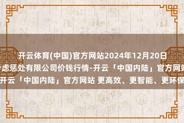 开云体育(中国)官方网站2024年12月20日河北唐山市荷花坑阛阓考虑惩处有限公司价钱行情-开云「中国内陆」官方网站 更高效、更智能、更环保