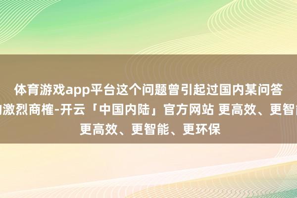 体育游戏app平台这个问题曾引起过国内某问答平台用户的激烈商榷-开云「中国内陆」官方网站 更高效、更智能、更环保